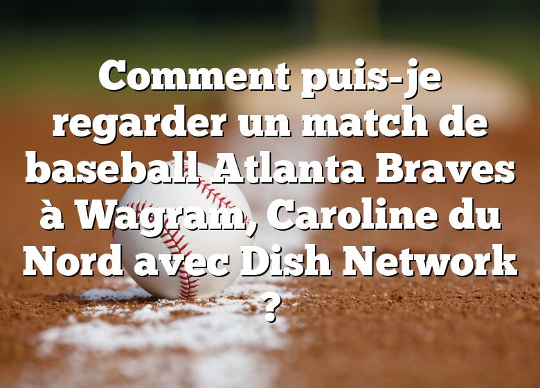 Comment puis-je regarder un match de baseball Atlanta Braves à Wagram, Caroline du Nord avec Dish Network ?